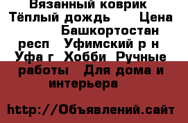 Вязанный коврик “Тёплый дождь“ . › Цена ­ 350 - Башкортостан респ., Уфимский р-н, Уфа г. Хобби. Ручные работы » Для дома и интерьера   